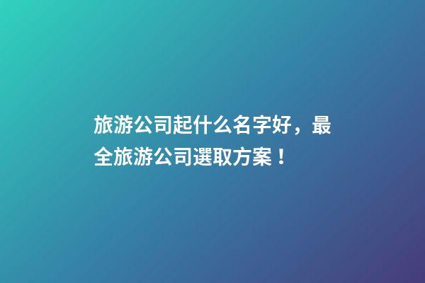 旅游公司起什么名字好，最全旅游公司選取方案！-第1張-公司起名-玄機(jī)派
